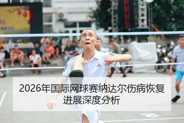 2026年国际网球赛纳达尔伤病恢复进展深度分析