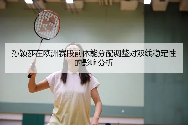 孙颖莎在欧洲赛段前体能分配调整对双线稳定性的影响分析
