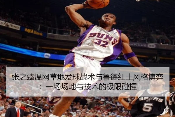 张之臻温网草地发球战术与鲁德红土风格博弈：一场场地与技术的极限碰撞