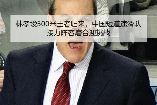 林孝埈500米王者归来，中国短道速滑队接力阵容磨合迎挑战