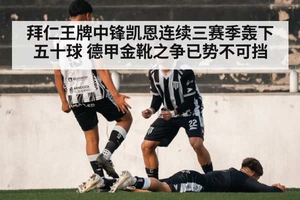 拜仁王牌中锋凯恩连续三赛季轰下五十球 德甲金靴之争已势不可挡