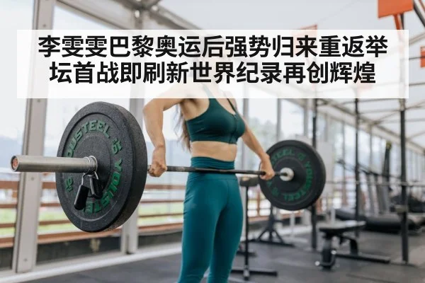 李雯雯巴黎奥运后强势归来重返举坛首战即刷新世界纪录再创辉煌
