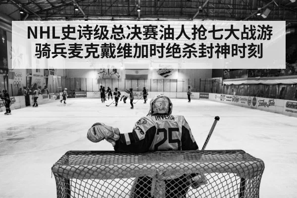 NHL史诗级总决赛油人抢七大战游骑兵麦克戴维加时绝杀封神时刻
